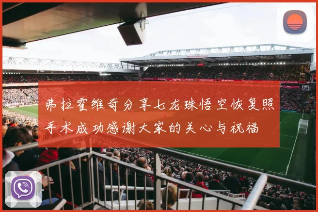 弗拉霍维奇分享七龙珠悟空恢复照手术成功感谢大家的关心与祝福