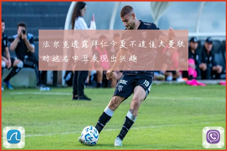 法尔克透露拜仁今夏不追佳夫曼联对这名中卫表现出兴趣