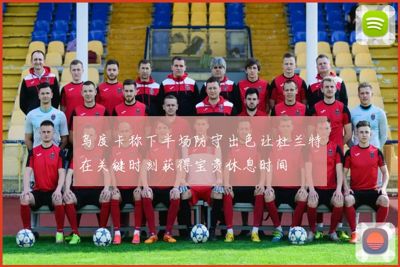 乌度卡称下半场防守出色让杜兰特在关键时刻获得宝贵休息时间