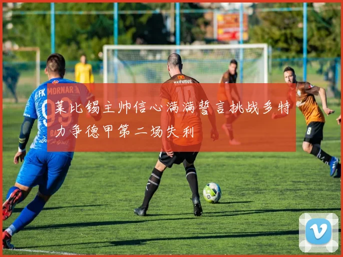 莱比锡主帅信心满满誓言挑战多特力争德甲第二场失利