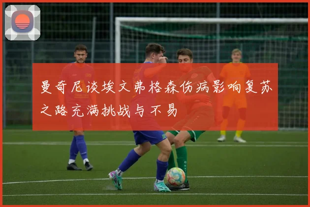 曼奇尼谈埃文弗格森伤病影响复苏之路充满挑战与不易