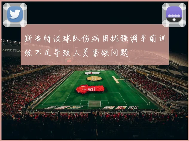 斯洛特谈球队伤病困扰强调季前训练不足导致人员紧缺问题