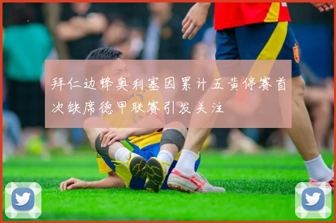 拜仁边锋奥利塞因累计五黄停赛首次缺席德甲联赛引发关注