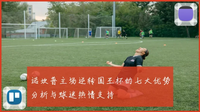 诺坎普主场逆转国王杯的七大优势分析与球迷热情支持