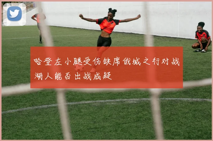 哈登左小腿受伤缺席俄城之行对战湖人能否出战成疑