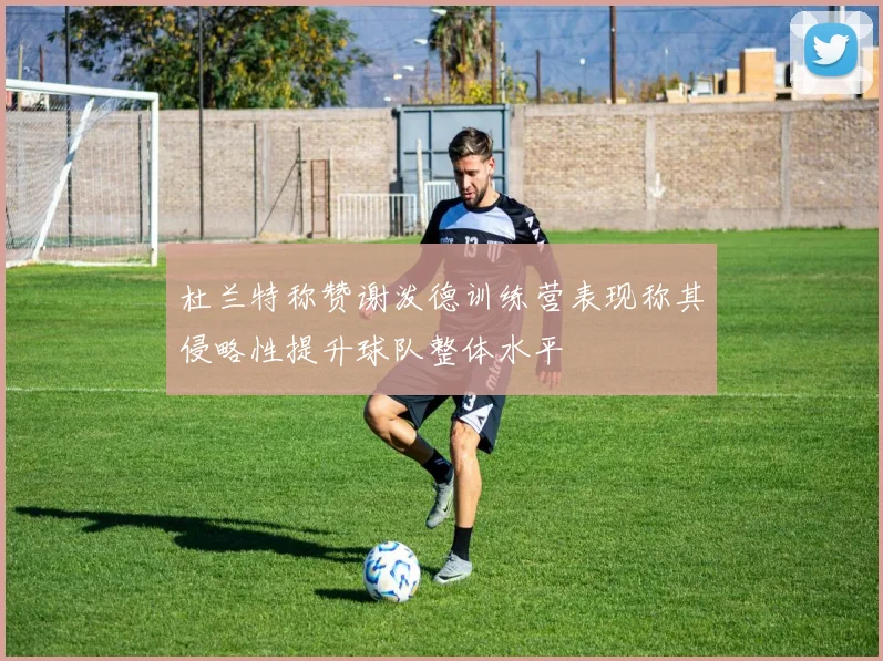 杜兰特称赞谢泼德训练营表现称其侵略性提升球队整体水平