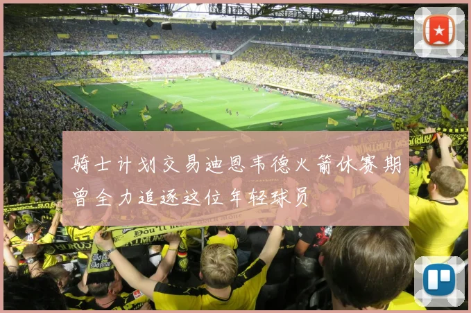 骑士计划交易迪恩韦德火箭休赛期曾全力追逐这位年轻球员