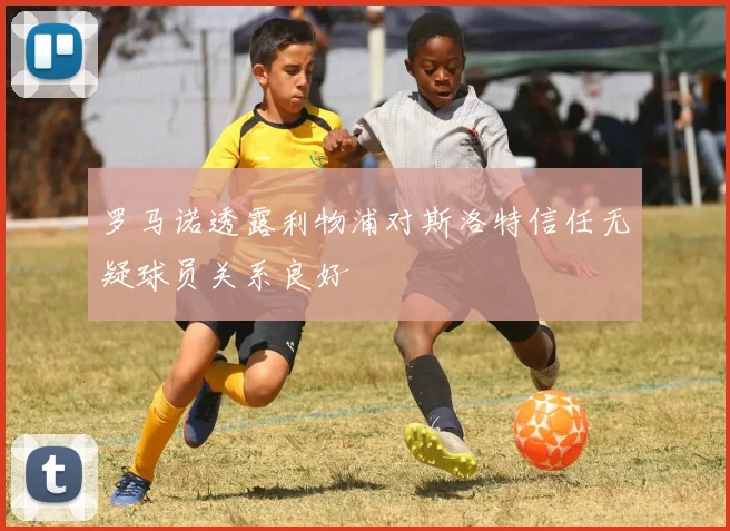 罗马诺透露利物浦对斯洛特信任无疑球员关系良好