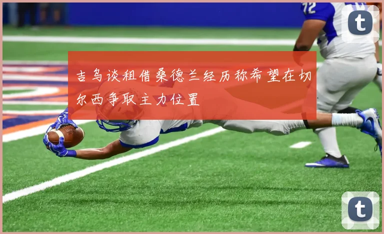 吉乌谈租借桑德兰经历称希望在切尔西争取主力位置