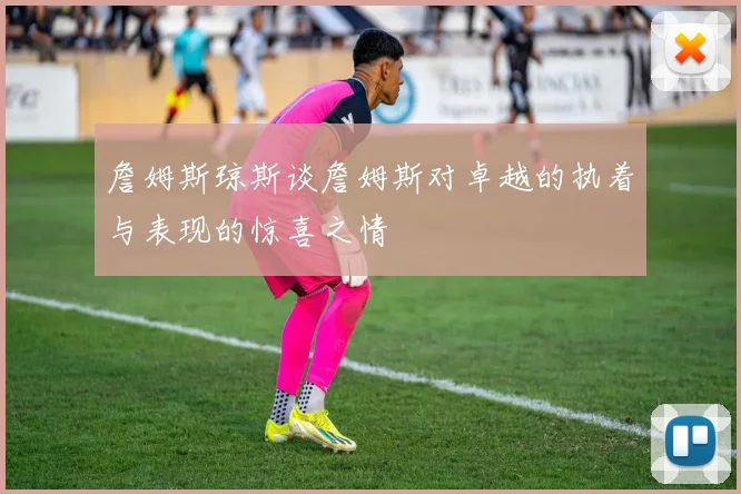 詹姆斯琼斯谈詹姆斯对卓越的执着与表现的惊喜之情