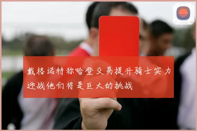 戴格诺特称哈登交易提升骑士实力迎战他们将是巨大的挑战