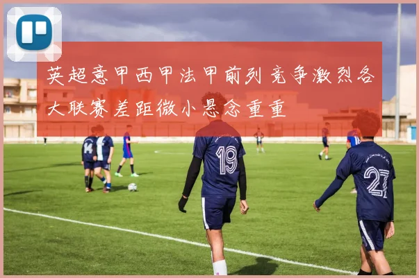英超意甲西甲法甲前列竞争激烈各大联赛差距微小悬念重重
