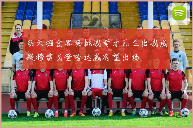 明天掘金客场挑战奇才瓦兰出战成疑穆雷戈登哈达威有望出场