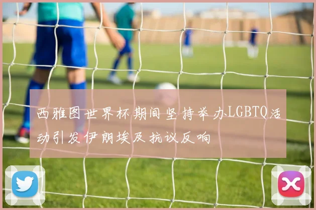 西雅图世界杯期间坚持举办LGBTQ活动引发伊朗埃及抗议反响