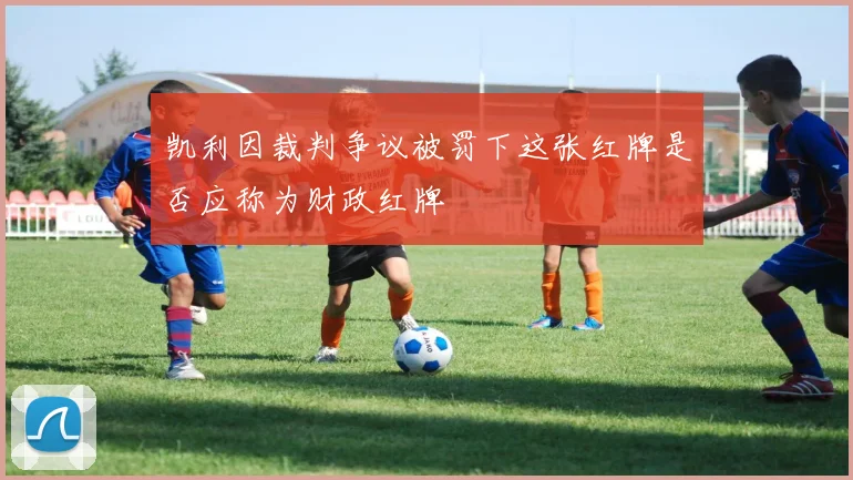凯利因裁判争议被罚下这张红牌是否应称为财政红牌