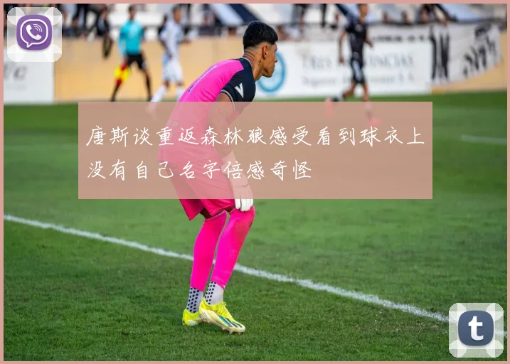 唐斯谈重返森林狼感受看到球衣上没有自己名字倍感奇怪