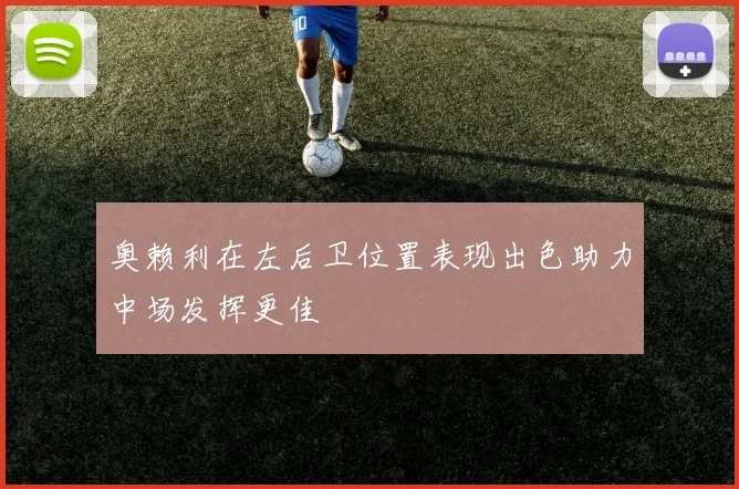 奥赖利在左后卫位置表现出色助力中场发挥更佳