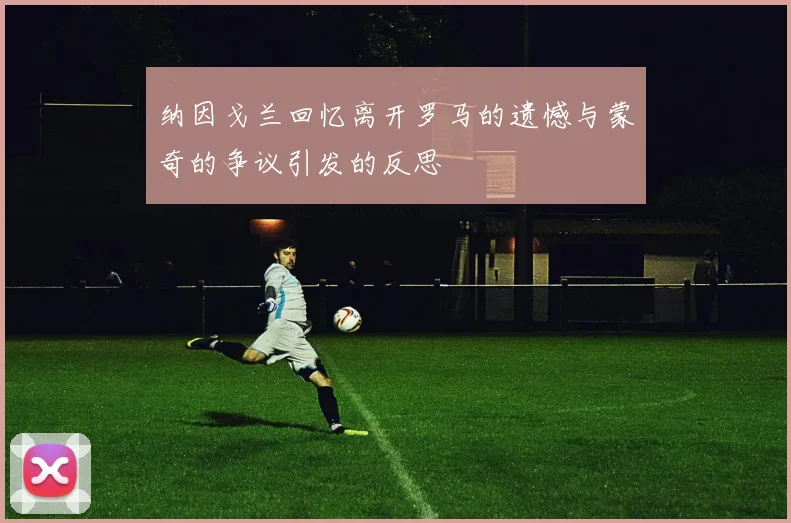 纳因戈兰回忆离开罗马的遗憾与蒙奇的争议引发的反思