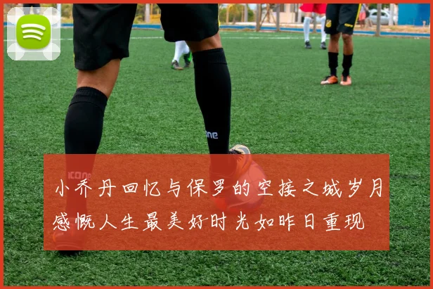 小乔丹回忆与保罗的空接之城岁月感慨人生最美好时光如昨日重现