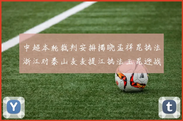中超本轮裁判安排揭晓孟祥昆执法浙江对泰山麦麦提江执法玉昆迎战津门虎
