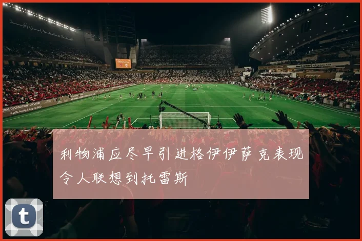 利物浦应尽早引进格伊伊萨克表现令人联想到托雷斯