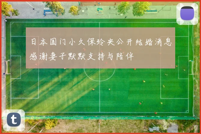 日本国门小久保玲央公开结婚消息感谢妻子默默支持与陪伴
