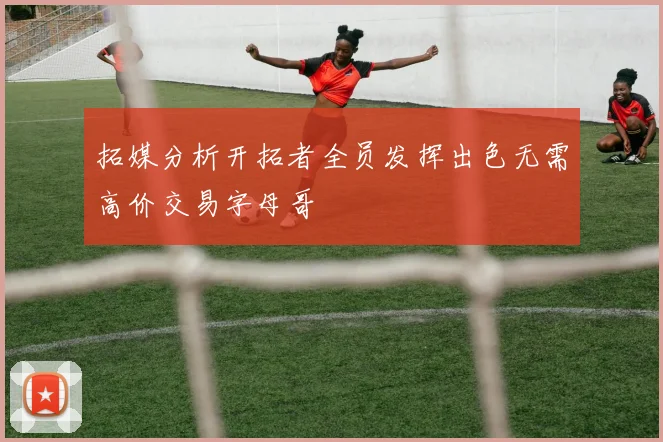 拓媒分析开拓者全员发挥出色无需高价交易字母哥