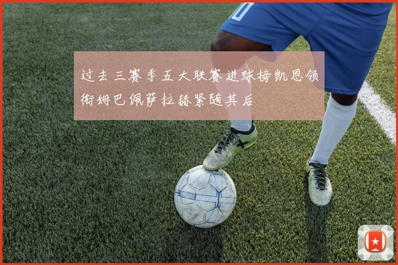 过去三赛季五大联赛进球榜凯恩领衔姆巴佩萨拉赫紧随其后