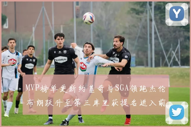 MVP榜单更新约基奇与SGA领跑杰伦布朗跃升至第三库里获提名进入前十