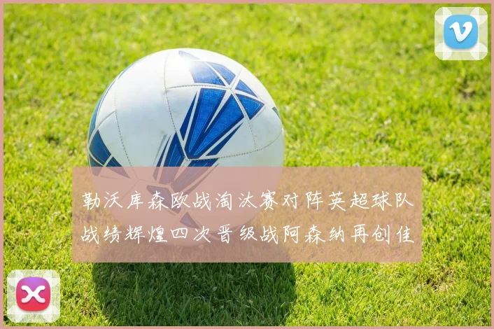勒沃库森欧战淘汰赛对阵英超球队战绩辉煌四次晋级战阿森纳再创佳绩