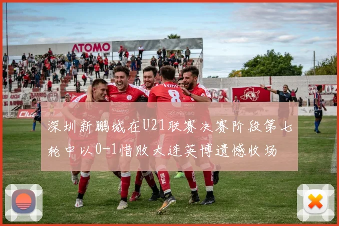 深圳新鹏城在U21联赛决赛阶段第七轮中以0-1惜败大连英博遗憾收场