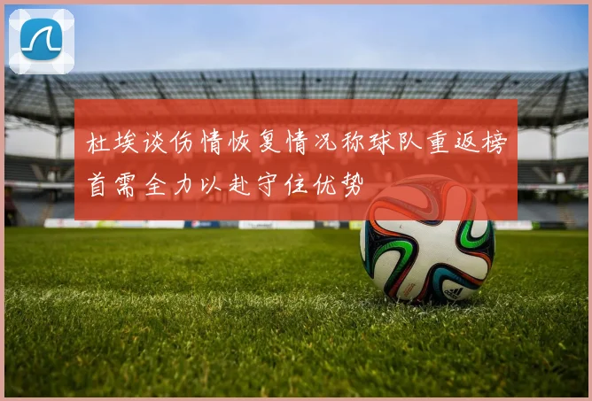 杜埃谈伤情恢复情况称球队重返榜首需全力以赴守住优势