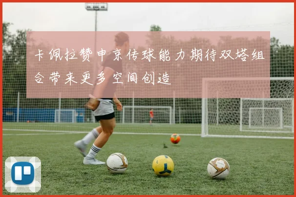 卡佩拉赞申京传球能力期待双塔组合带来更多空间创造