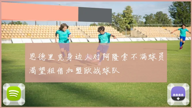 恩德里克身边人对阿隆索不满球员渴望租借加盟欧战球队
