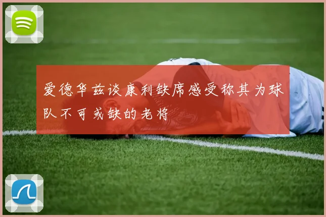 爱德华兹谈康利缺席感受称其为球队不可或缺的老将