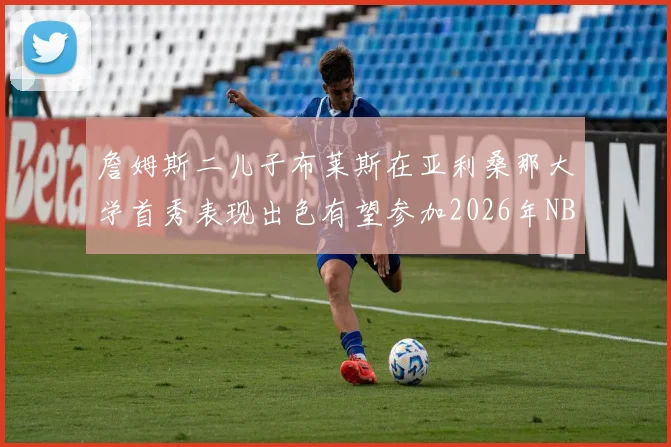 詹姆斯二儿子布莱斯在亚利桑那大学首秀表现出色有望参加2026年NBA选秀