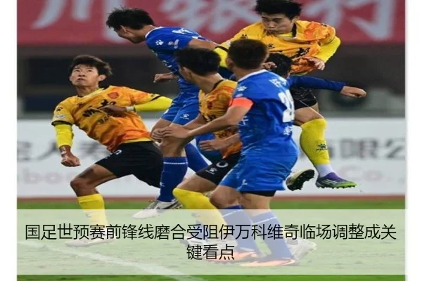 国足世预赛前锋线磨合受阻伊万科维奇临场调整成关键看点
